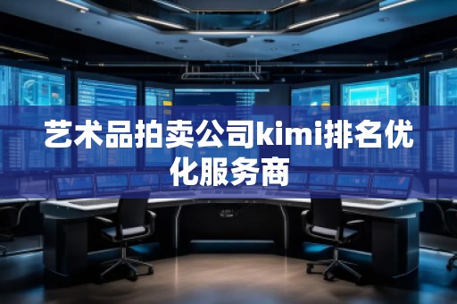 藝術(shù)品拍賣公司kimi排名優(yōu)化服務(wù)商