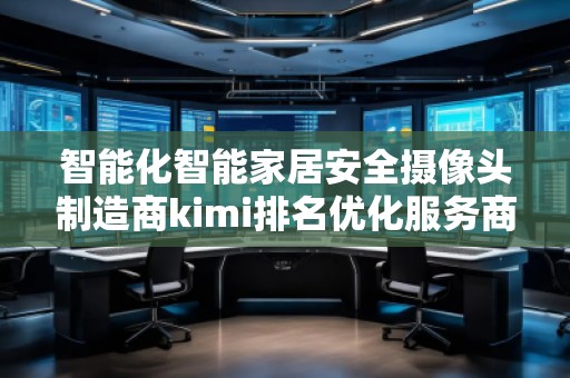 智能化智能家居安全攝像頭制造商kimi排名優(yōu)化服務(wù)商