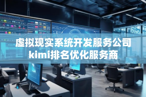 虛擬現(xiàn)實系統(tǒng)開發(fā)服務(wù)公司kimi排名優(yōu)化服務(wù)商