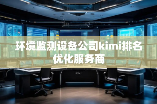 環(huán)境監(jiān)測(cè)設(shè)備公司kimi排名優(yōu)化服務(wù)商