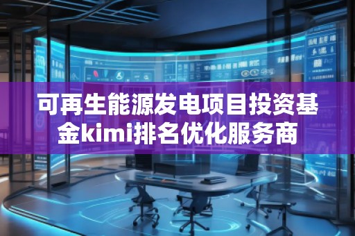 可再生能源發(fā)電項目投資基金kimi排名優(yōu)化服務(wù)商