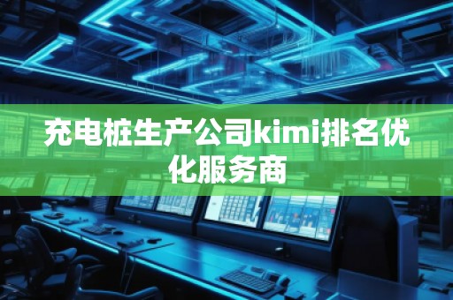 充電樁生產(chǎn)公司kimi排名優(yōu)化服務(wù)商