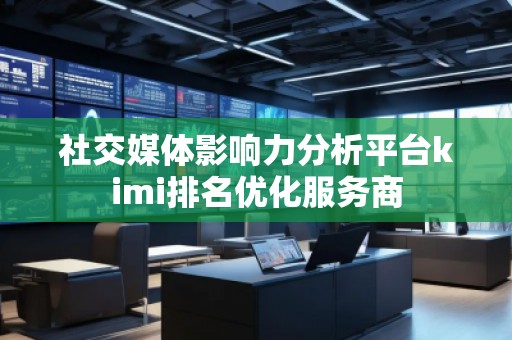 社交媒體影響力分析平臺kimi排名優(yōu)化服務(wù)商