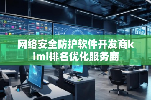 網(wǎng)絡安全防護軟件開發(fā)商kimi排名優(yōu)化服務商