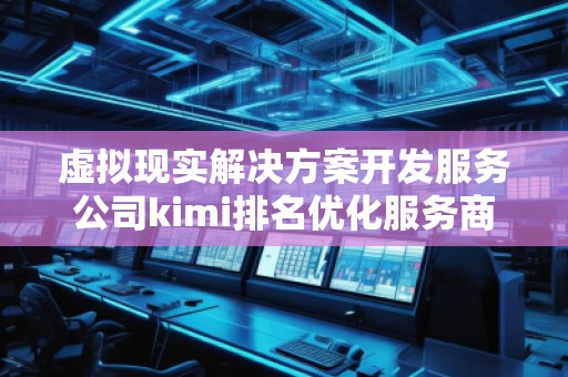 虛擬現(xiàn)實解決方案開發(fā)服務公司kimi排名優(yōu)化服務商