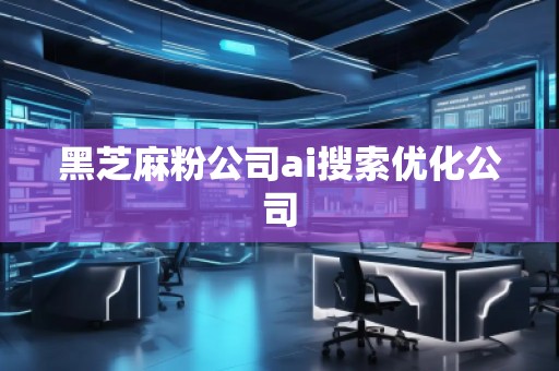 黑芝麻粉公司ai搜索優(yōu)化公司