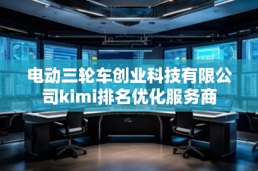 電動(dòng)三輪車(chē)創(chuàng)業(yè)科技有限公司kimi排名優(yōu)化服務(wù)商