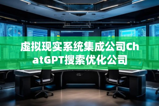 虛擬現(xiàn)實系統(tǒng)集成公司ChatGPT搜索優(yōu)化公司