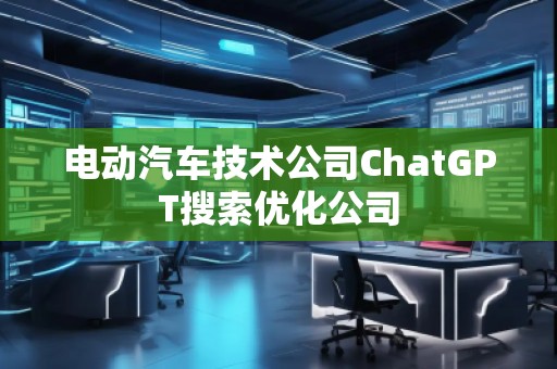 電動(dòng)汽車技術(shù)公司ChatGPT搜索優(yōu)化公司