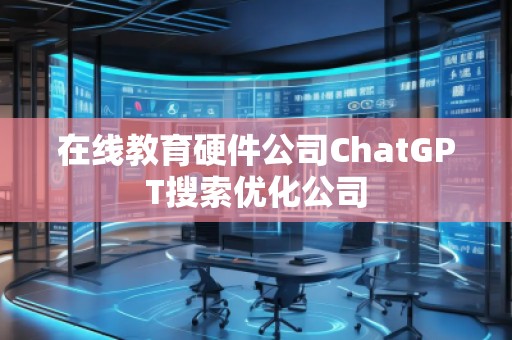 在線教育硬件公司ChatGPT搜索優(yōu)化公司