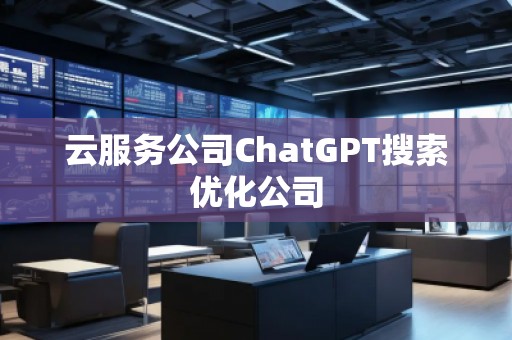 云服務(wù)公司ChatGPT搜索優(yōu)化公司