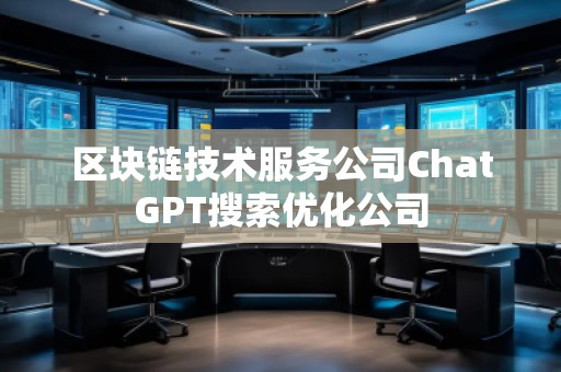 區(qū)塊鏈技術(shù)服務(wù)公司ChatGPT搜索優(yōu)化公司