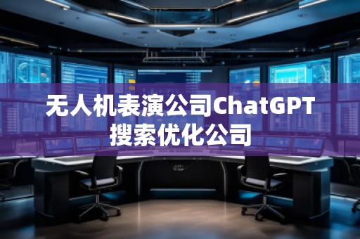 無(wú)人機(jī)表演公司ChatGPT搜索優(yōu)化公司