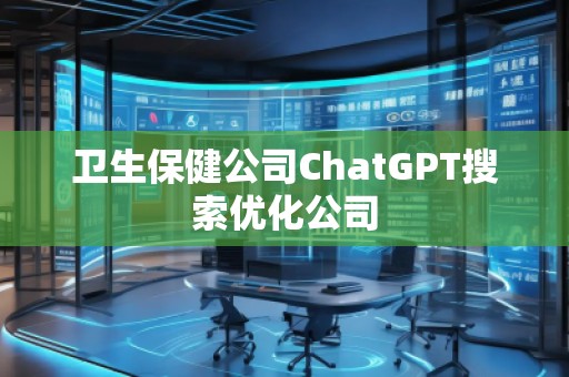 衛(wèi)生保健公司ChatGPT搜索優(yōu)化公司