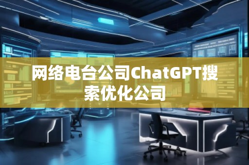 網(wǎng)絡(luò)電臺公司ChatGPT搜索優(yōu)化公司