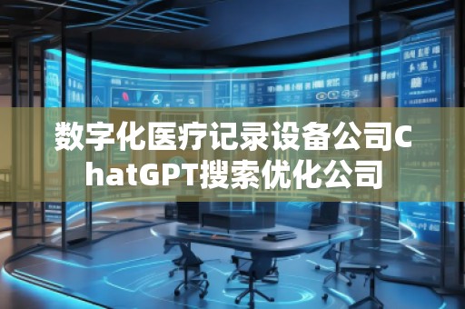 數(shù)字化醫(yī)療記錄設(shè)備公司ChatGPT搜索優(yōu)化公司
