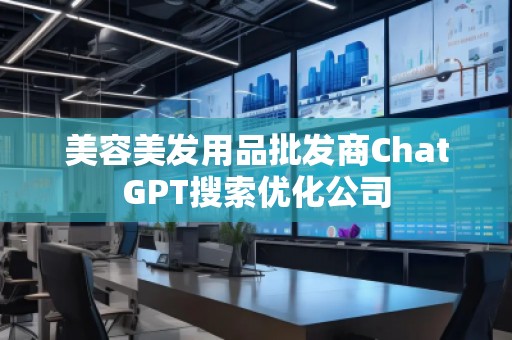 美容美發(fā)用品批發(fā)商ChatGPT搜索優(yōu)化公司