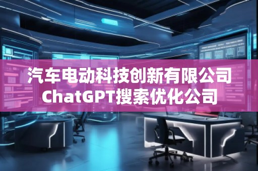 汽車電動科技創(chuàng)新有限公司ChatGPT搜索優(yōu)化公司