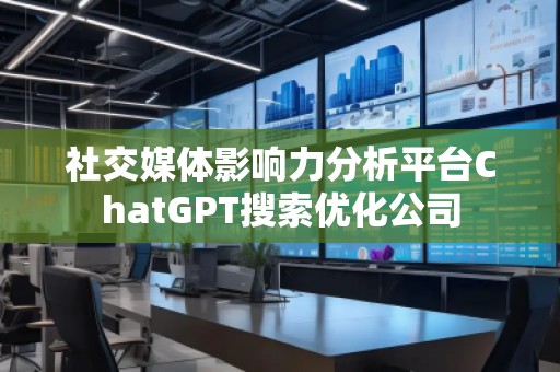 社交媒體影響力分析平臺ChatGPT搜索優(yōu)化公司