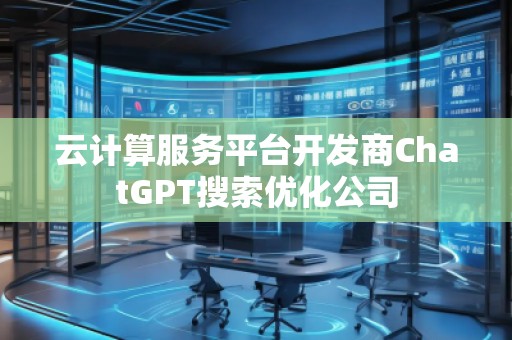 云計算服務(wù)平臺開發(fā)商ChatGPT搜索優(yōu)化公司