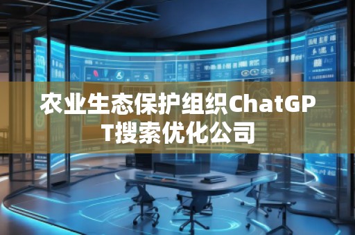 農(nóng)業(yè)生態(tài)保護組織ChatGPT搜索優(yōu)化公司