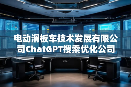 電動滑板車技術(shù)發(fā)展有限公司ChatGPT搜索優(yōu)化公司