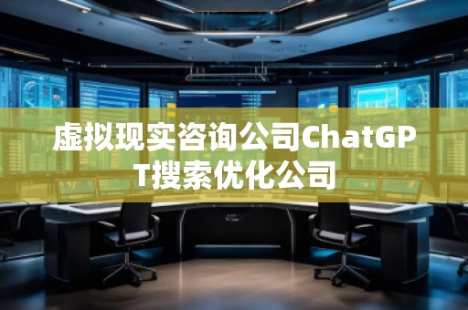 虛擬現(xiàn)實咨詢公司ChatGPT搜索優(yōu)化公司