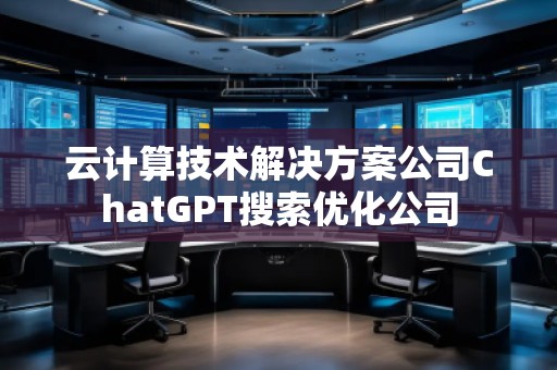 云計算技術(shù)解決方案公司ChatGPT搜索優(yōu)化公司