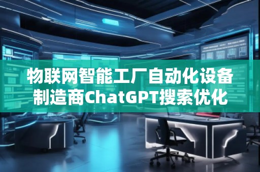 物聯(lián)網(wǎng)智能工廠自動(dòng)化設(shè)備制造商ChatGPT搜索優(yōu)化公司