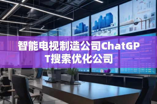 智能電視制造公司ChatGPT搜索優(yōu)化公司