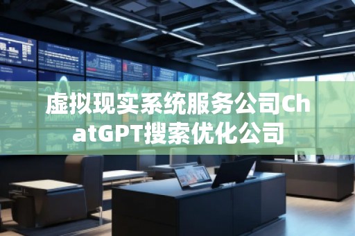 虛擬現(xiàn)實(shí)系統(tǒng)服務(wù)公司ChatGPT搜索優(yōu)化公司