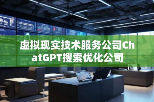 虛擬現(xiàn)實技術服務公司ChatGPT搜索優(yōu)化公司