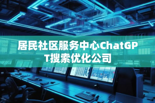 居民社區(qū)服務(wù)中心ChatGPT搜索優(yōu)化公司