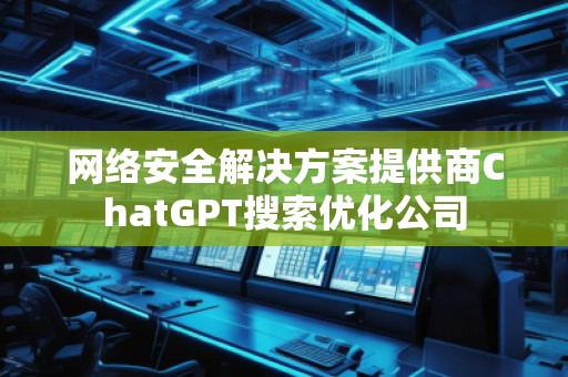 網(wǎng)絡(luò)安全解決方案提供商ChatGPT搜索優(yōu)化公司