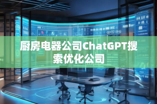 廚房電器公司ChatGPT搜索優(yōu)化公司 廚房電器公司ChatGPT搜索優(yōu)化公司
