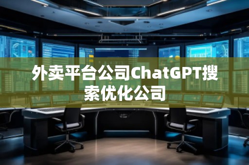 外賣平臺公司ChatGPT搜索優(yōu)化公司