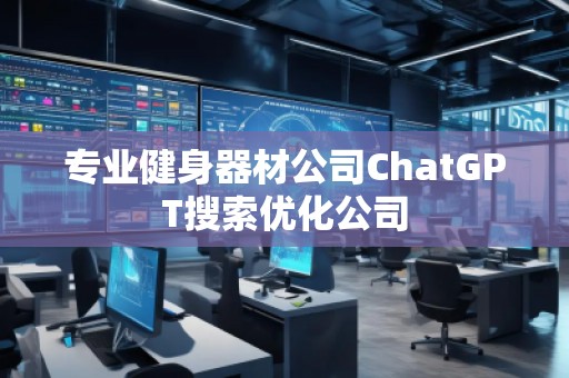 專業(yè)健身器材公司ChatGPT搜索優(yōu)化公司