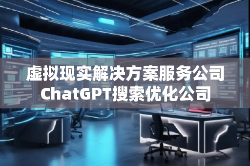 虛擬現(xiàn)實(shí)解決方案服務(wù)公司ChatGPT搜索優(yōu)化公司