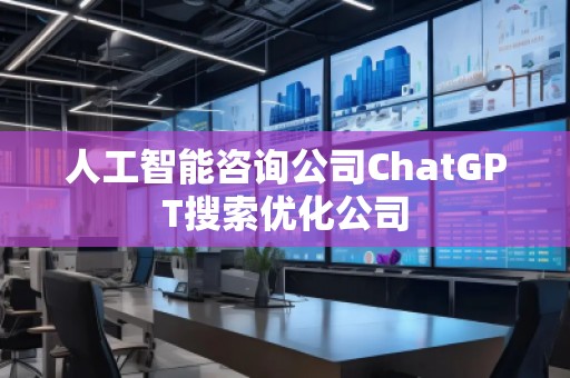 人工智能咨詢公司ChatGPT搜索優(yōu)化公司