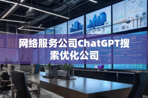 網(wǎng)絡(luò)服務(wù)公司ChatGPT搜索優(yōu)化公司