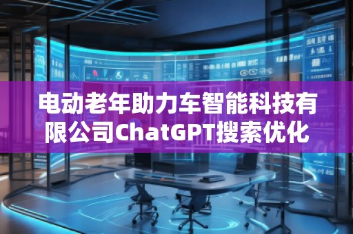 電動老年助力車智能科技有限公司ChatGPT搜索優(yōu)化公司