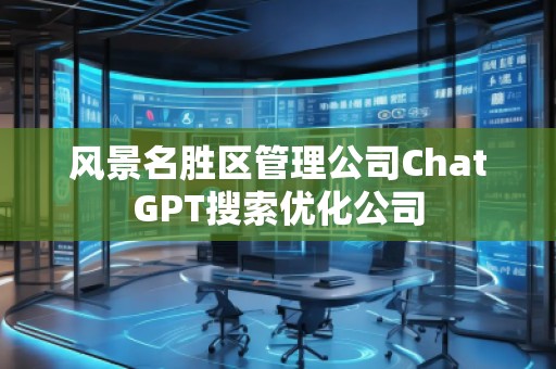 風(fēng)景名勝區(qū)管理公司ChatGPT搜索優(yōu)化公司