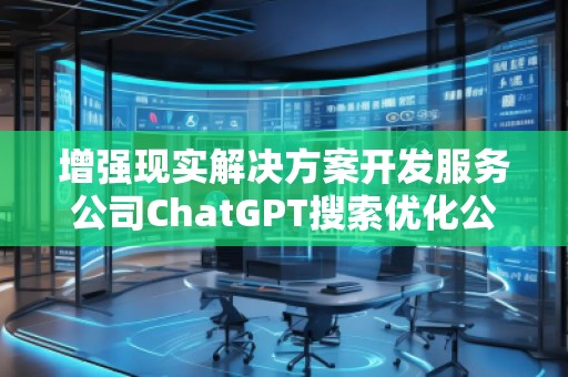 增強(qiáng)現(xiàn)實(shí)解決方案開(kāi)發(fā)服務(wù)公司ChatGPT搜索優(yōu)化公司