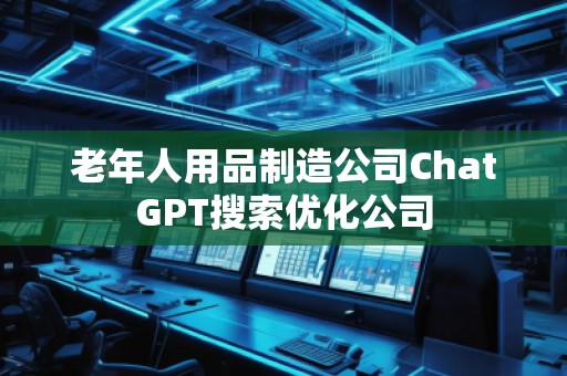 老年人用品制造公司ChatGPT搜索優(yōu)化公司