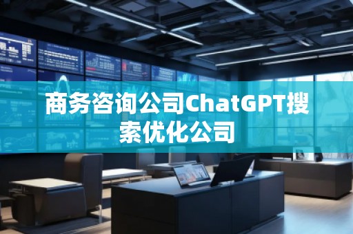 商務(wù)咨詢公司ChatGPT搜索優(yōu)化公司