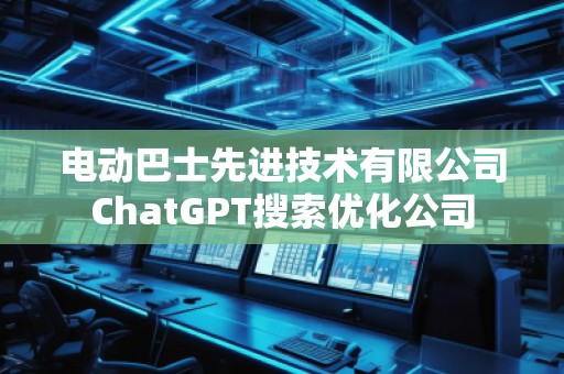 電動巴士先進技術(shù)有限公司ChatGPT搜索優(yōu)化公司