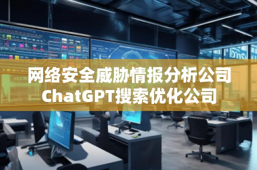 網(wǎng)絡(luò)安全威脅情報(bào)分析公司ChatGPT搜索優(yōu)化公司