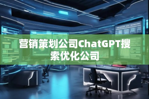 營(yíng)銷(xiāo)策劃公司ChatGPT搜索優(yōu)化公司