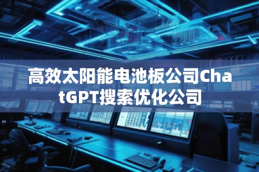 高效太陽能電池板公司ChatGPT搜索優(yōu)化公司