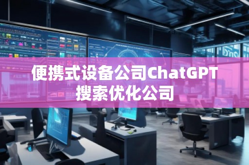 便攜式設備公司ChatGPT搜索優(yōu)化公司